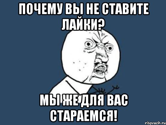 почему вы не ставите лайки? мы же для вас стараемся!, Мем Ну почему