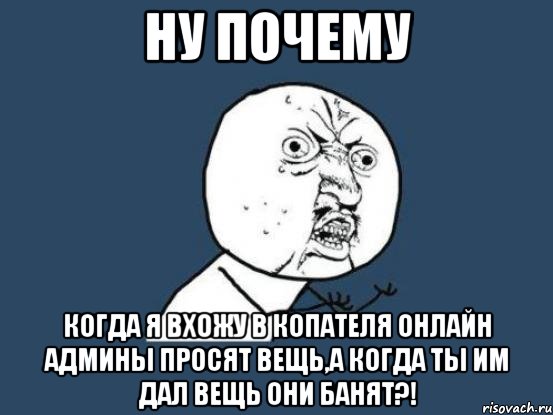 ну почему когда я вхожу в копателя онлайн админы просят вещь,а когда ты им дал вещь они банят?!, Мем Ну почему