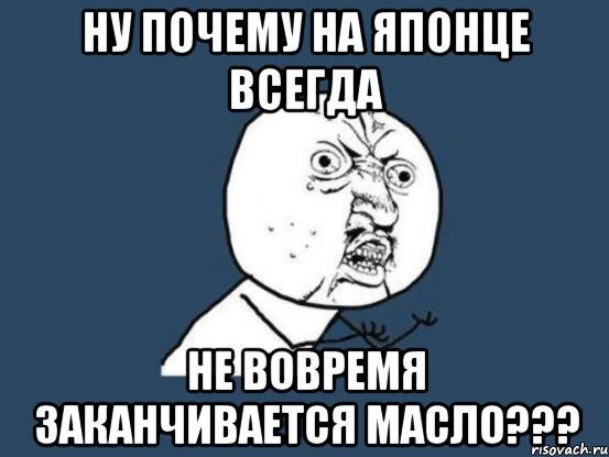 ну почему на японце всегда не вовремя заканчивается масло???, Мем Ну почему