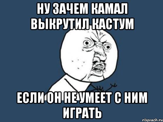 ну зачем камал выкрутил кастум если он не умеет с ним играть, Мем Ну почему