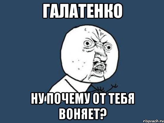 галатенко ну почему от тебя воняет?, Мем Ну почему