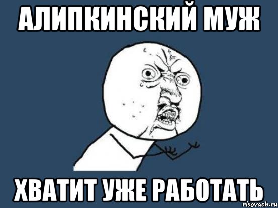 алипкинский муж хватит уже работать, Мем Ну почему