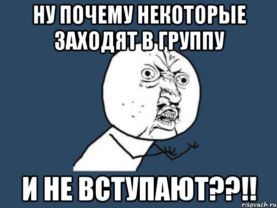 ну почему некоторые заходят в группу и не вступают??!!, Мем Ну почему