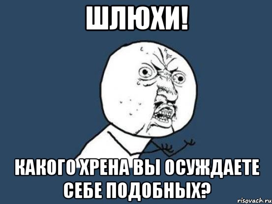 шлюхи! какого хрена вы осуждаете себе подобных?, Мем Ну почему