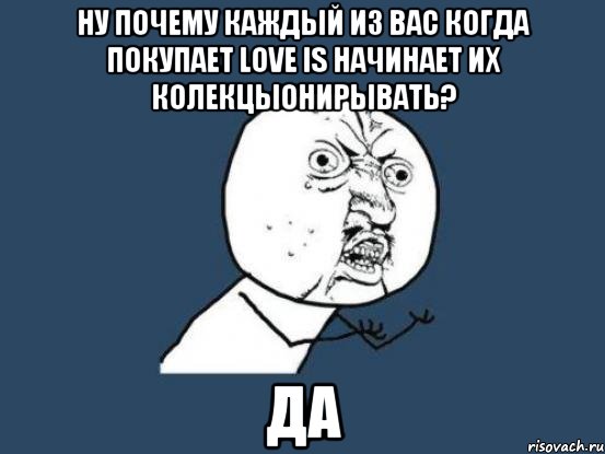 ну почему каждый из вас когда покупает love is начинает их колекцыонирывать? да, Мем Ну почему