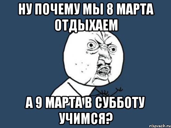 ну почему мы 8 марта отдыхаем а 9 марта в субботу учимся?, Мем Ну почему