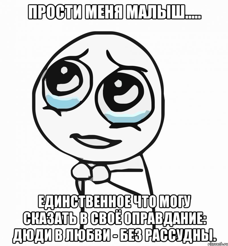 прости меня малыш..... единственное что могу сказать в своё оправдание: дюди в любви - без рассудны., Мем  ну пожалуйста (please)