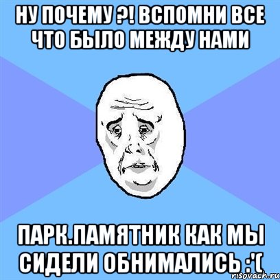 ну почему ?! вспомни все что было между нами парк.памятник как мы сидели обнимались :'(, Мем Okay face