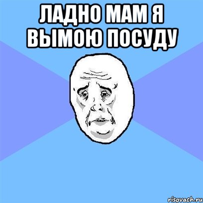 ладно мам я вымою посуду , Мем Okay face