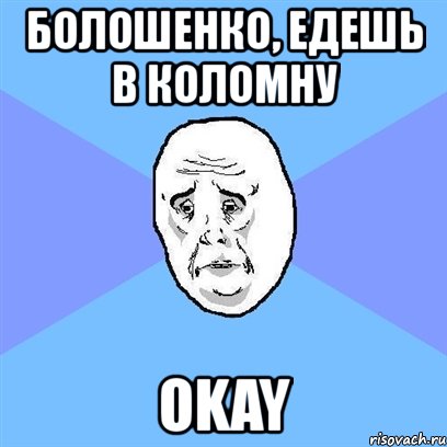 болошенко, едешь в коломну okay, Мем Okay face