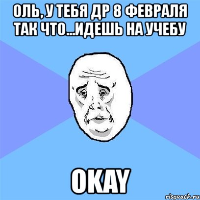 оль, у тебя др 8 февраля так что...идешь на учебу okay, Мем Okay face