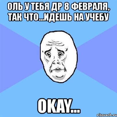 оль у тебя др 8 февраля, так что...идешь на учебу okay..., Мем Okay face