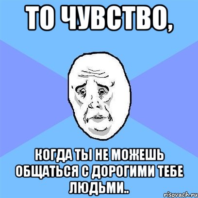 то чувство, когда ты не можешь общаться с дорогими тебе людьми.., Мем Okay face