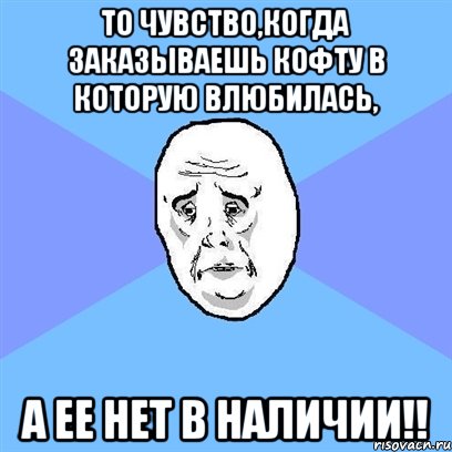 то чувство,когда заказываешь кофту в которую влюбилась, а ее нет в наличии!!, Мем Okay face