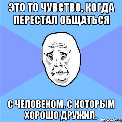 это то чувство, когда перестал общаться с человеком, с которым хорошо дружил., Мем Okay face