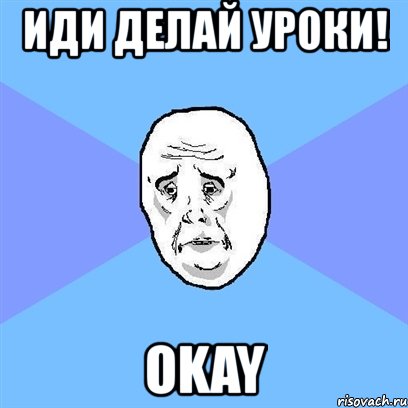 иди делай уроки! okay, Мем Okay face