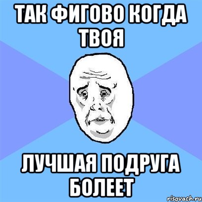 так фигово когда твоя лучшая подруга болеет, Мем Okay face