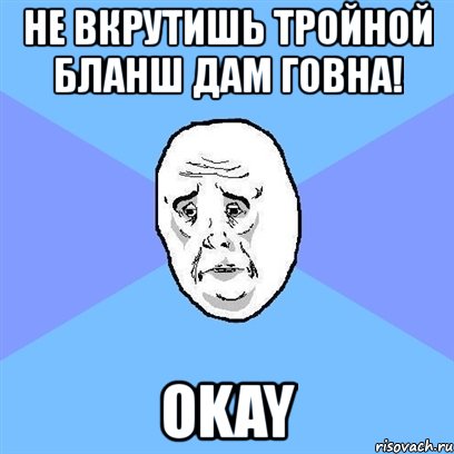 не вкрутишь тройной бланш дам говна! okay, Мем Okay face