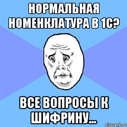 нормальная номенклатура в 1с? все вопросы к шифрину..., Мем Okay face