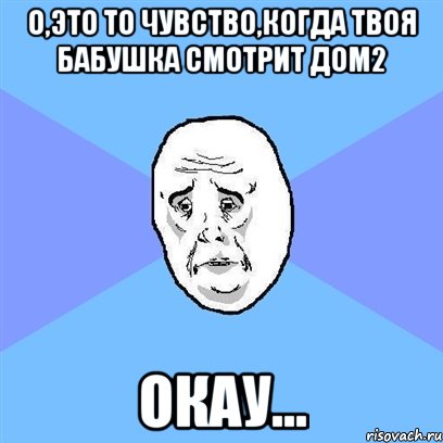 о,это то чувство,когда твоя бабушка смотрит дом2 окау..., Мем Okay face