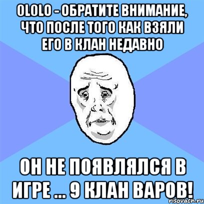 0l0lo - обратите внимание, что после того как взяли его в клан недавно он не появлялся в игре ... 9 клан варов!, Мем Okay face