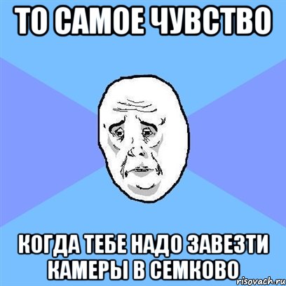 то самое чувство когда тебе надо завезти камеры в семково, Мем Okay face