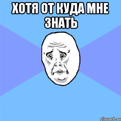 хотя от куда мне знать , Мем Okay face