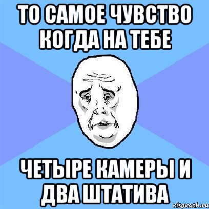 то самое чувство когда на тебе четыре камеры и два штатива, Мем Okay face