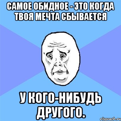 самое обидное - это когда твоя мечта сбывается у кого-нибудь другого., Мем Okay face