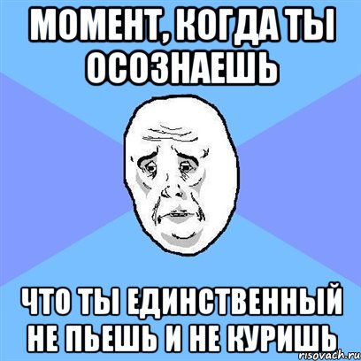 момент, когда ты осознаешь что ты единственный не пьешь и не куришь, Мем Okay face