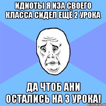 идиоты я иза своего класса сидел ещё 2 урока да чтоб ани остались на 3 урока!, Мем Okay face