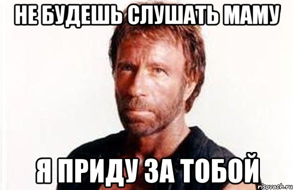 не будешь слушать маму я приду за тобой