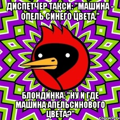 диспетчер такси: "машина - опель синего цвета." блондинка: "ну и где машина апельсинового цвета?", Мем Омская птица