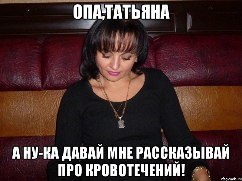 опа,татьяна а ну-ка давай мне рассказывай про кровотечений!, Мем опа