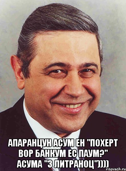  апаранцун асум ен "похерт вор банкум ес паум?" асума "3 литраноц")))), Мем петросян