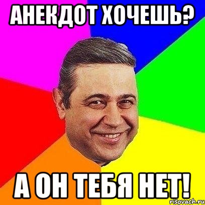 анекдот хочешь? а он тебя нет!