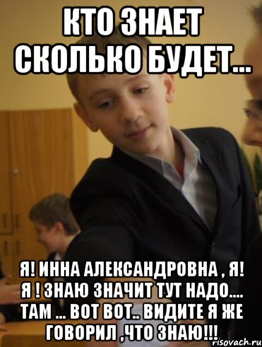 кто знает сколько будет... я! инна александровна , я! я ! знаю значит тут надо.... там ... вот вот.. видите я же говорил ,что знаю!!!, Мем Петров