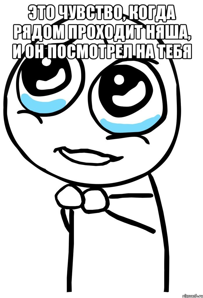 это чувство, когда рядом проходит няша, и он посмотрел на тебя , Мем  ну пожалуйста (please)