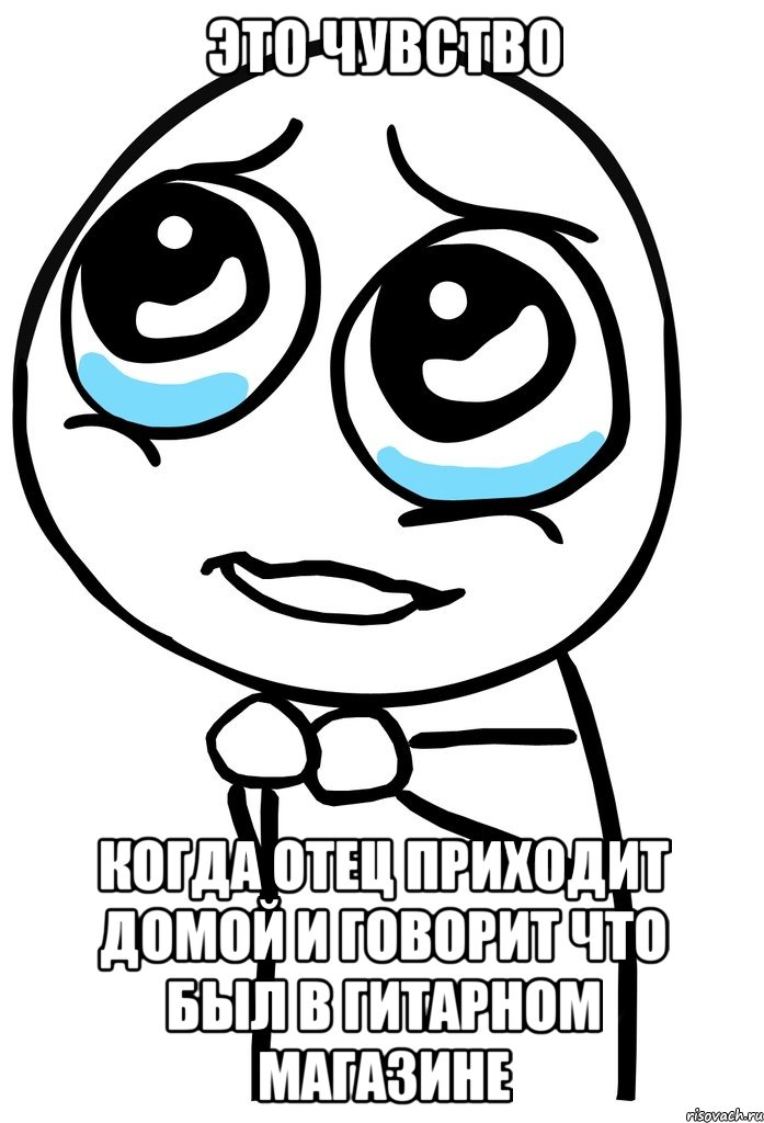 это чувство когда отец приходит домой и говорит что был в гитарном магазине, Мем  ну пожалуйста (please)