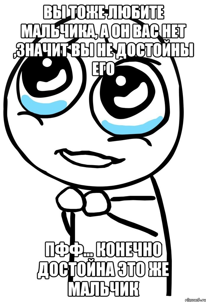 вы тоже любите мальчика, а он вас нет ,значит вы не достойны его пфф... конечно достойна это же мальчик, Мем  ну пожалуйста (please)