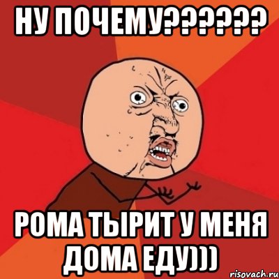 ну почему??? рома тырит у меня дома еду))), Мем Почему