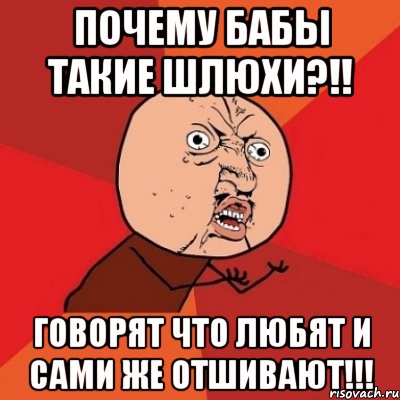 почему бабы такие шлюхи?!! говорят что любят и сами же отшивают!!!, Мем Почему