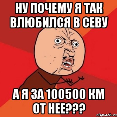 ну почему я так влюбился в севу а я за 100500 км от нее???, Мем Почему