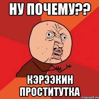 ну почему?? кэрээкин проститутка, Мем Почему