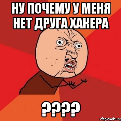 ну почему у меня нет друга хакера ???, Мем Почему