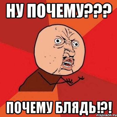 ну почему??? почему блядь!?!, Мем Почему