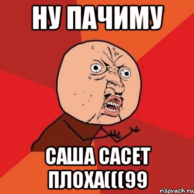 ну пачиму саша сасет плоха(((99, Мем Почему