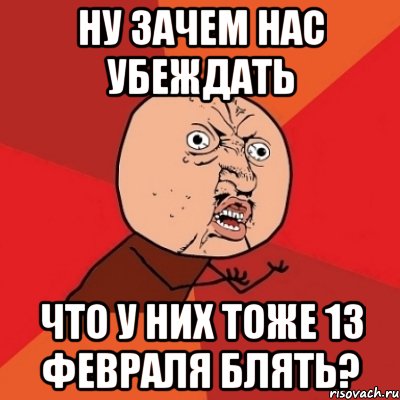 ну зачем нас убеждать что у них тоже 13 февраля блять?, Мем Почему