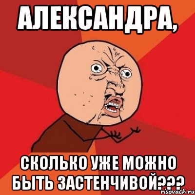 александра, сколько уже можно быть застенчивой???, Мем Почему