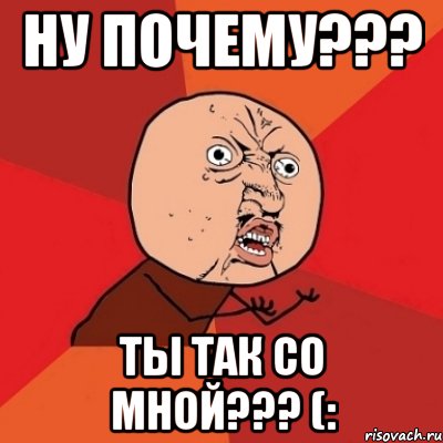 ну почему??? ты так со мной??? (:, Мем Почему